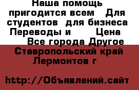 Наша помощь пригодится всем.. Для студентов  для бизнеса. Переводы и ... › Цена ­ 200 - Все города Другое . Ставропольский край,Лермонтов г.